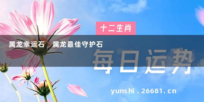 属龙幸运石 属龙最佳守护石